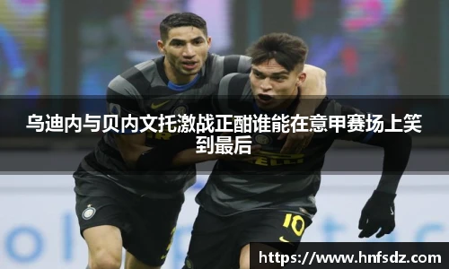 乌迪内与贝内文托激战正酣谁能在意甲赛场上笑到最后