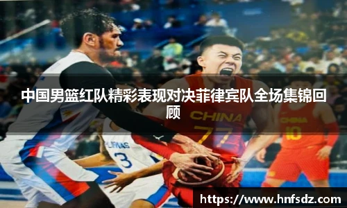 中国男篮红队精彩表现对决菲律宾队全场集锦回顾