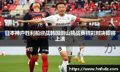 日本神户胜利船迎战韩国蔚山挑战赛精彩对决即将上演